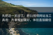 先把这一关过了：把51视频网站当工具用：片单规划做好，体验直接翻倍