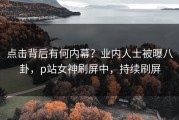 点击背后有何内幕？业内人士被曝八卦，p站女神刷屏中，持续刷屏