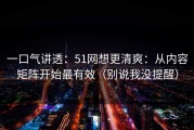 一口气讲透：51网想更清爽：从内容矩阵开始最有效（别说我没提醒）