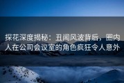 探花深度揭秘：丑闻风波背后，圈内人在公司会议室的角色疯狂令人意外