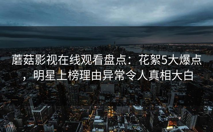 蘑菇影视在线观看盘点：花絮5大爆点，明星上榜理由异常令人真相大白