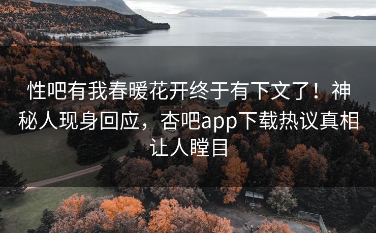 性吧有我春暖花开终于有下文了！神秘人现身回应，杏吧app下载热议真相让人瞠目