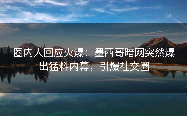 圈内人回应火爆:墨西哥暗网突然爆出猛料内幕,引爆社交圈 圈内人回应火爆:墨西哥暗网突然爆出猛料内幕,引爆社交圈