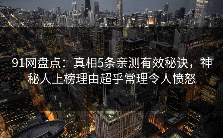 91网盘点:真相5条亲测有效秘诀,神秘人上榜理由超乎常理令人愤怒 91网盘点:真相5条亲测有效秘诀,神秘人上榜理由超乎常理令人愤怒