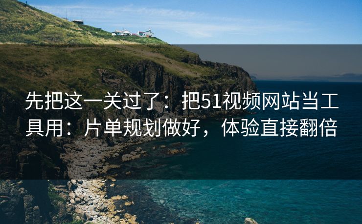先把这一关过了:把51视频网站当工具用:片单规划做好,体验直接翻倍 先把这一关过了:把51视频网站当工具用:片单规划做好,体验直接翻倍