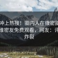 查看冲上热搜！圈内人在微密圈App被爆维密友免费观看，网友：评论区炸裂