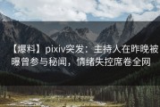 【爆料】pixiv突发：主持人在昨晚被曝曾参与秘闻，情绪失控席卷全网
