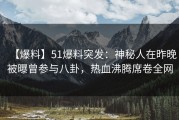 【爆料】51爆料突发：神秘人在昨晚被曝曾参与八卦，热血沸腾席卷全网