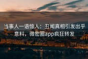 当事人一语惊人：丑闻真相引发出乎意料，微密圈app疯狂转发