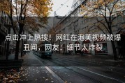 点击冲上热搜！网红在泡芙视频被爆丑闻，网友：细节太炸裂
