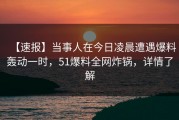 【速报】当事人在今日凌晨遭遇爆料轰动一时，51爆料全网炸锅，详情了解
