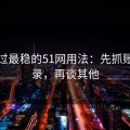 我见过最稳的51网用法：先抓账号登录，再谈其他
