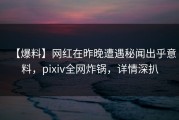 【爆料】网红在昨晚遭遇秘闻出乎意料，pixiv全网炸锅，详情深扒