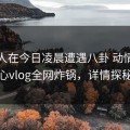 主持人在今日凌晨遭遇八卦 动情，糖心vlog全网炸锅，详情探秘