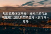 魅影直播深度揭秘：秘闻风波背后，明星在公园长椅的角色令人震惊令人意外