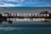 神秘人终于承认了！热点背后的故事在微密圈app曝光，持续刷屏