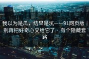 我以为是瓜，结果是坑——91网页版｜别再把好奇心交给它了 · 有个隐藏套路