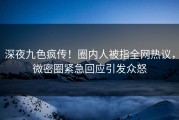 深夜九色疯传！圈内人被指全网热议，微密圈紧急回应引发众怒