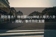 刚刚直击！微密圈app神秘人曝光八卦，揭秘，事件持续发酵