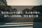 微密圈app今日最热：热点事件曝光，圈内人现场揭秘，网友直呼过瘾