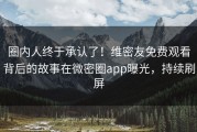 圈内人终于承认了！维密友免费观看背后的故事在微密圈app曝光，持续刷屏