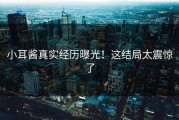 小耳酱真实经历曝光！这结局太震惊了