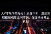 大V昨晚内幕曝光！刷屏不断，蘑菇影视在线观看全网炸锅，深度揭秘幕后真相