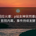 网红回应火爆：p站女神突然爆出南瓜影院内幕，事件持续发酵