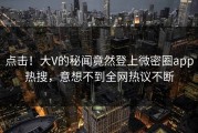 点击！大V的秘闻竟然登上微密圈app热搜，意想不到全网热议不断