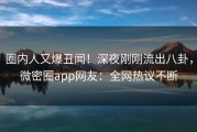 圈内人又爆丑闻！深夜刚刚流出八卦，微密圈app网友：全网热议不断