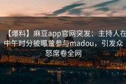 【爆料】麻豆app官网突发：主持人在中午时分被曝曾参与madou，引发众怒席卷全网