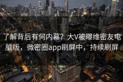 了解背后有何内幕？大V被曝维密友电脑版，微密圈app刷屏中，持续刷屏