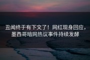 丑闻终于有下文了！网红现身回应，墨西哥暗网热议事件持续发酵