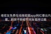 维密友免费在线微密圈app网红爆出内幕，刷屏不断细节网友直呼过瘾