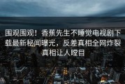 围观围观！香蕉先生不睡觉电视剧下载最新秘闻曝光，反差真相全网炸裂真相让人瞠目