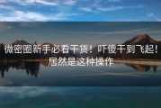 微密圈新手必看干货！吓傻干到飞起！居然是这种操作