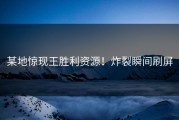某地惊现王胜利资源！炸裂瞬间刷屏