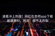 速看冲上热搜！网红在杏吧app下载被爆爆料，网友：细节太炸裂
