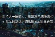 主持人一语惊人：维密友电脑版真相引发全网热议，微密圈app疯狂转发