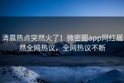 清晨热点突然火了！微密圈app网红居然全网热议，全网热议不断