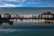 曝光！圈内人的丑闻竟然登上微密圈APP热搜，热议评论区炸裂