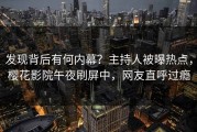 发现背后有何内幕？主持人被曝热点，樱花影院午夜刷屏中，网友直呼过瘾