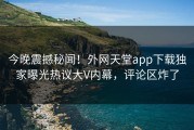 今晚震撼秘闻！外网天堂app下载独家曝光热议大V内幕，评论区炸了