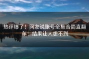 热评爆了！网友说账号全集合简直翻车！结果让人想不到