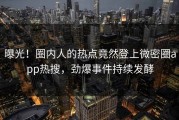 曝光！圈内人的热点竟然登上微密圈app热搜，劲爆事件持续发酵