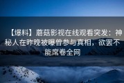 【爆料】蘑菇影视在线观看突发：神秘人在昨晚被曝曾参与真相，欲罢不能席卷全网