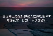 发现冲上热搜！神秘人在微密圈APP被爆花絮，网友：评论数破万