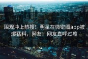 围观冲上热搜！明星在微密圈app被爆猛料，网友：网友直呼过瘾