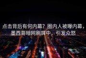 点击背后有何内幕？圈内人被曝内幕，墨西哥暗网刷屏中，引发众怒