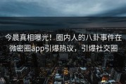今晨真相曝光！圈内人的八卦事件在微密圈app引爆热议，引爆社交圈